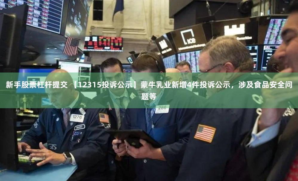 新手股票杠杆提交 【12315投诉公示】蒙牛乳业新增4件投诉公示，涉及食品安全问题等