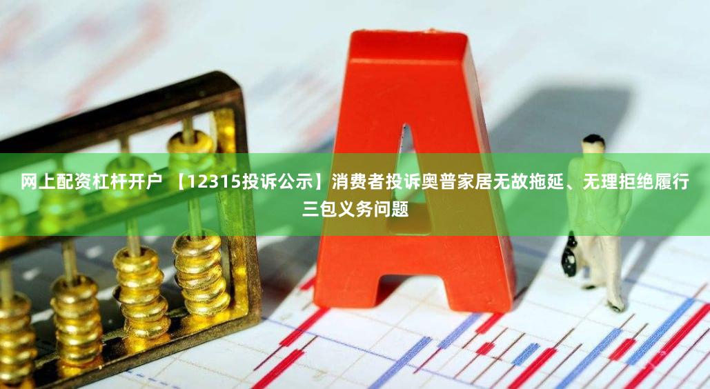 网上配资杠杆开户 【12315投诉公示】消费者投诉奥普家居无故拖延、无理拒绝履行三包义务问题