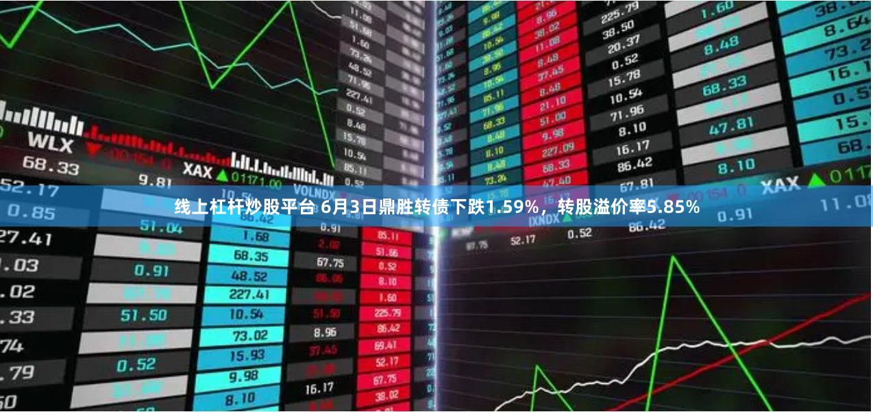 线上杠杆炒股平台 6月3日鼎胜转债下跌1.59%，转股溢价率5.85%