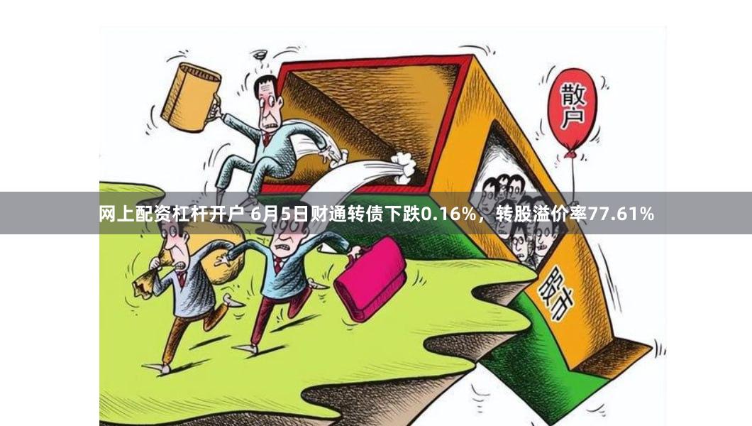 网上配资杠杆开户 6月5日财通转债下跌0.16%，转股溢价率77.61%