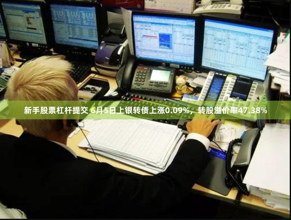 新手股票杠杆提交 6月5日上银转债上涨0.09%，转股溢价率47.38%