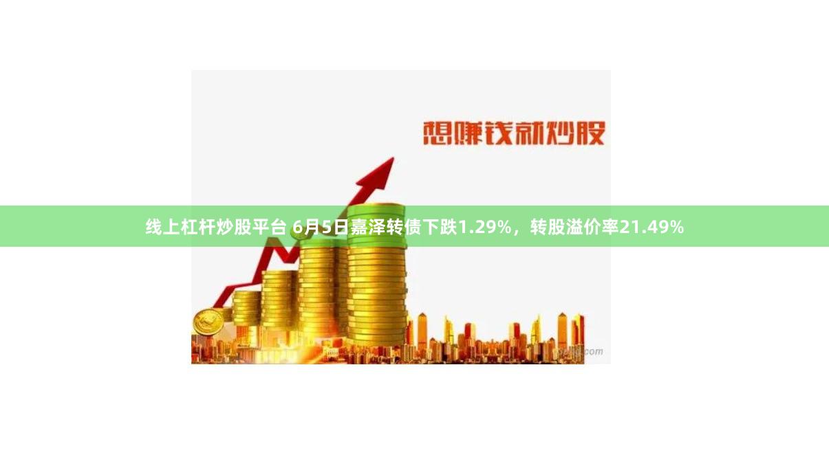 线上杠杆炒股平台 6月5日嘉泽转债下跌1.29%，转股溢价率21.49%