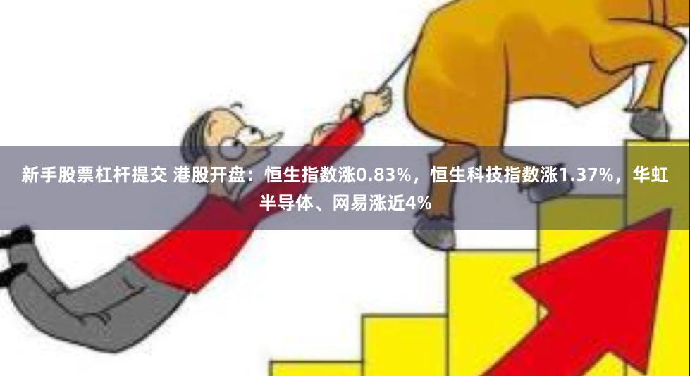 新手股票杠杆提交 港股开盘：恒生指数涨0.83%，恒生科技指数涨1.37%，华虹半导体、网易涨近4%