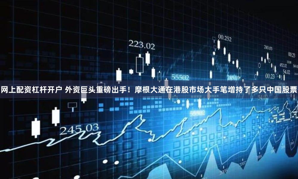 网上配资杠杆开户 外资巨头重磅出手！摩根大通在港股市场大手笔增持了多只中国股票