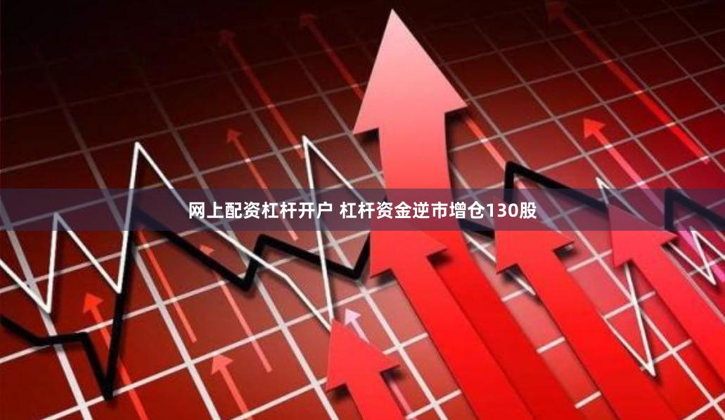 网上配资杠杆开户 杠杆资金逆市增仓130股