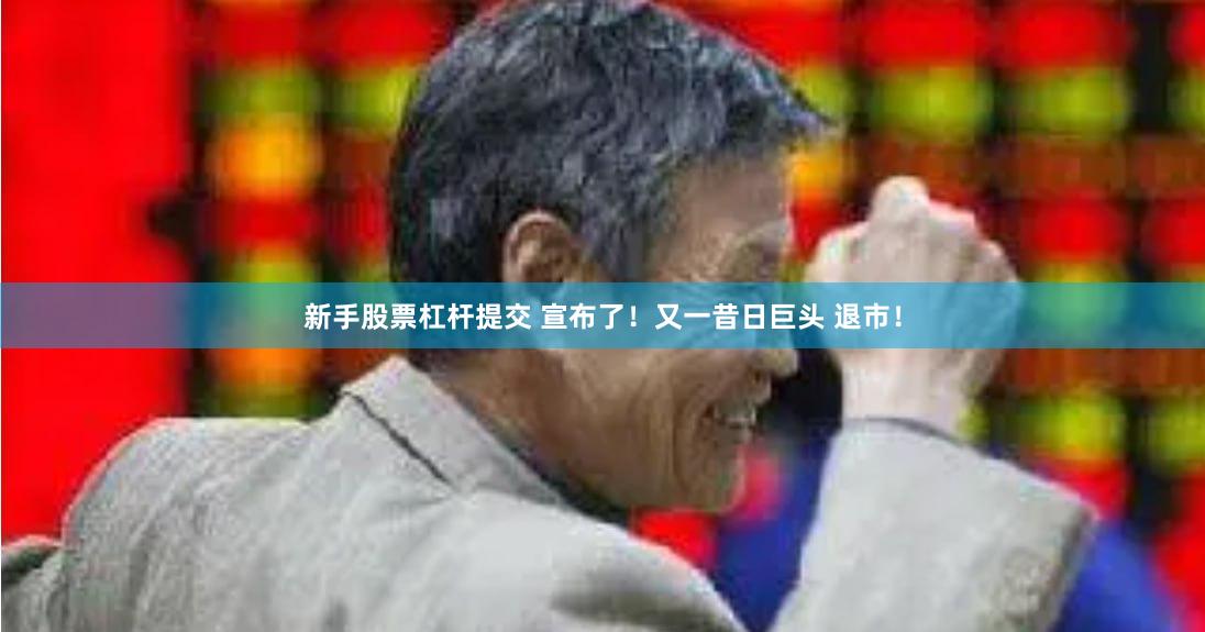 新手股票杠杆提交 宣布了！又一昔日巨头 退市！