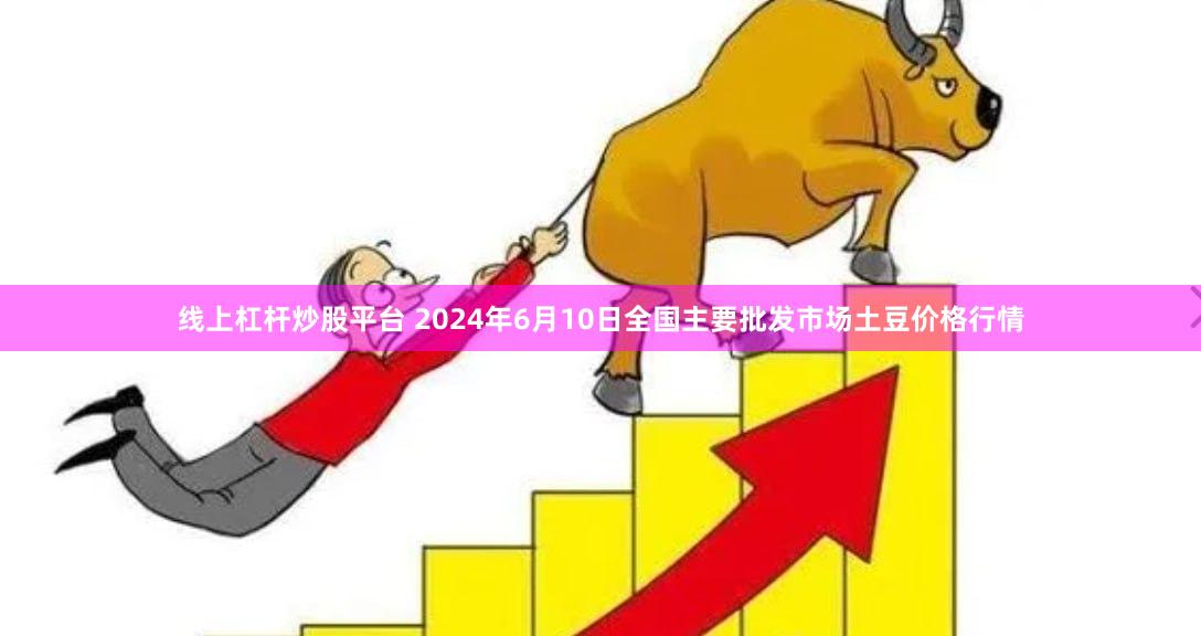 线上杠杆炒股平台 2024年6月10日全国主要批发市场土豆价格行情