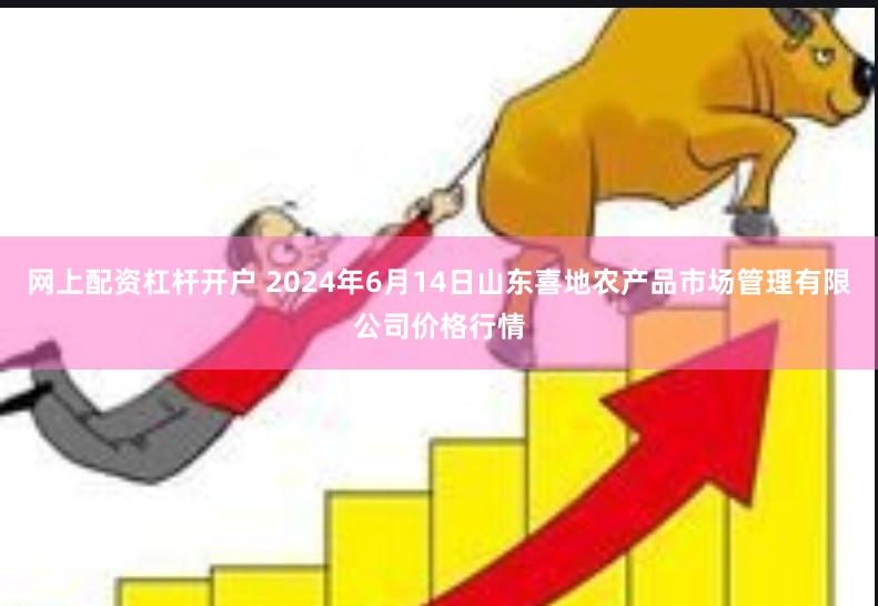 网上配资杠杆开户 2024年6月14日山东喜地农产品市场管理有限公司价格行情