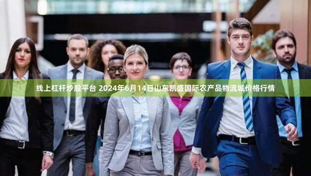 线上杠杆炒股平台 2024年6月14日山东凯盛国际农产品物流城价格行情
