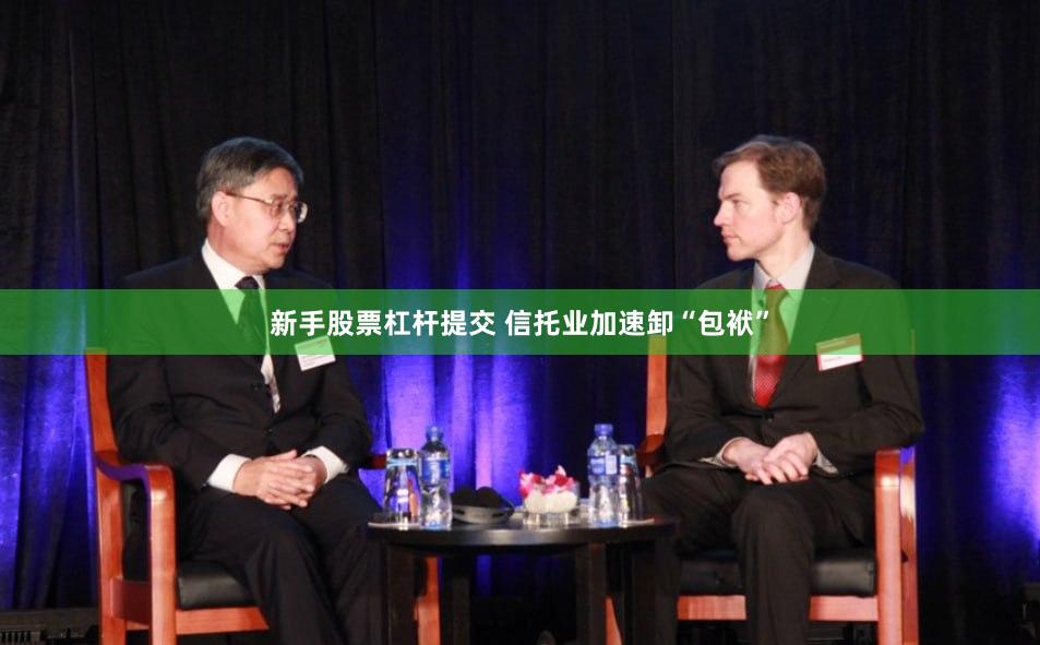 新手股票杠杆提交 信托业加速卸“包袱”
