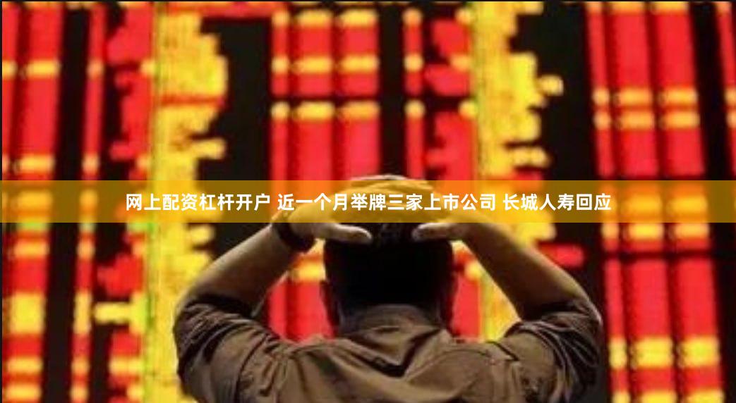 网上配资杠杆开户 近一个月举牌三家上市公司 长城人寿回应