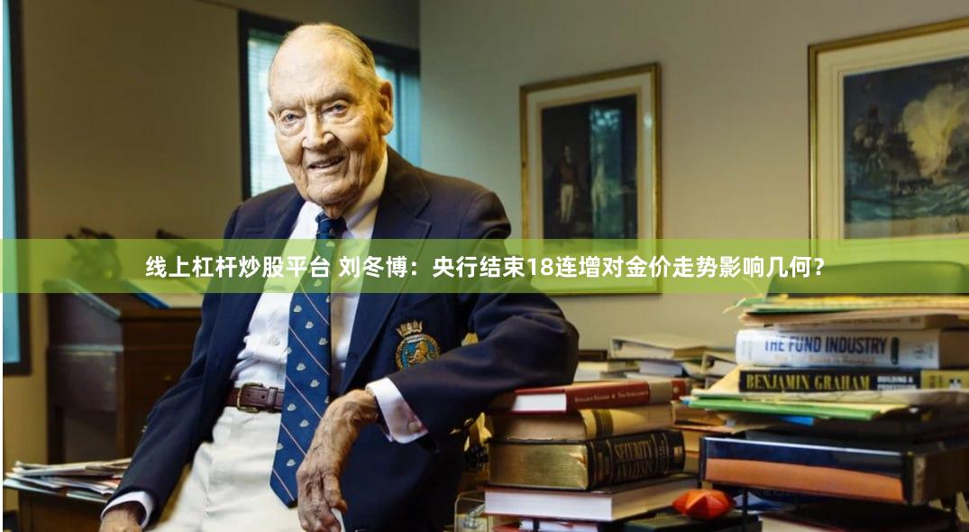 线上杠杆炒股平台 刘冬博：央行结束18连增对金价走势影响几何？
