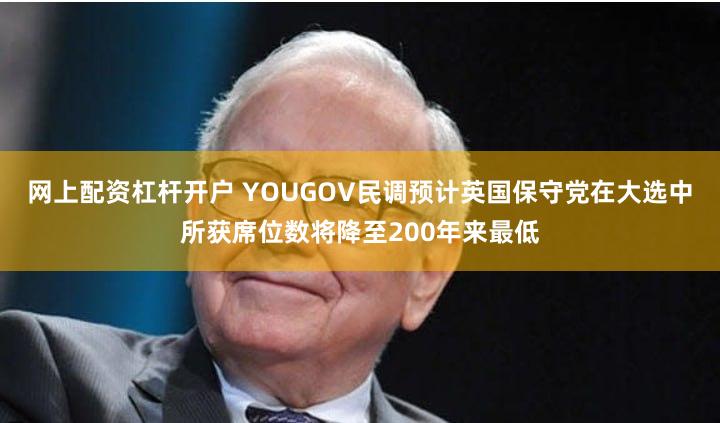 网上配资杠杆开户 YOUGOV民调预计英国保守党在大选中所获席位数将降至200年来最低