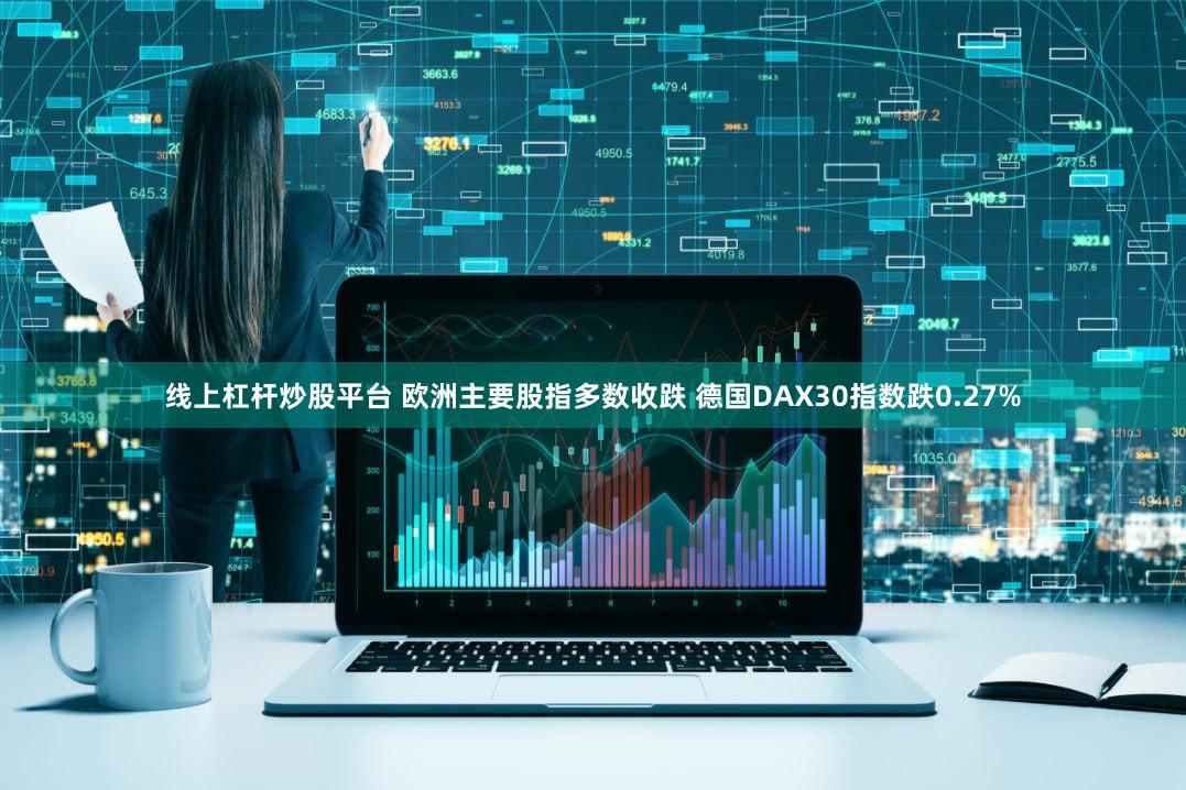 线上杠杆炒股平台 欧洲主要股指多数收跌 德国DAX30指数跌0.27%