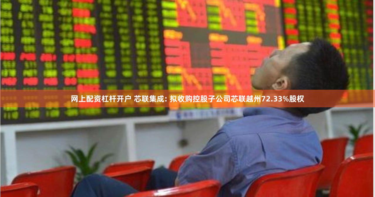 网上配资杠杆开户 芯联集成: 拟收购控股子公司芯联越州72.33%股权