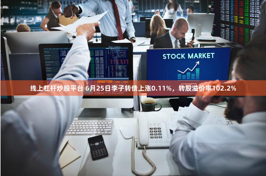 线上杠杆炒股平台 6月25日李子转债上涨0.11%，转股溢价率102.2%
