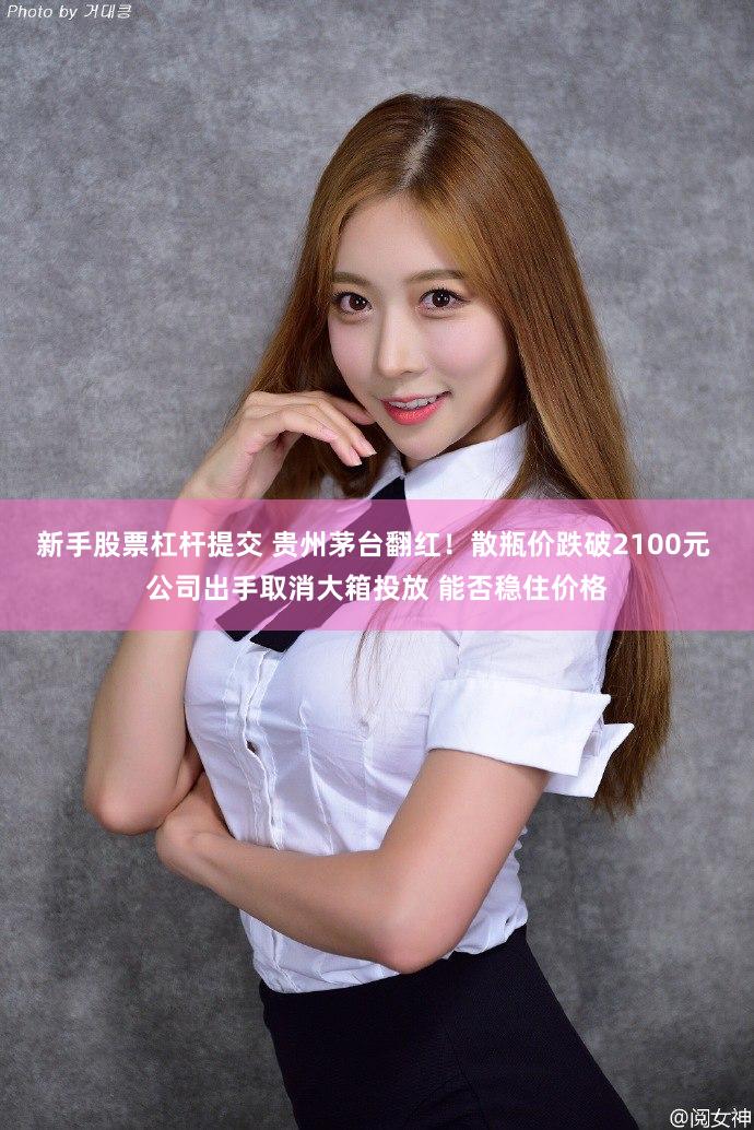 新手股票杠杆提交 贵州茅台翻红！散瓶价跌破2100元 公司出手取消大箱投放 能否稳住价格