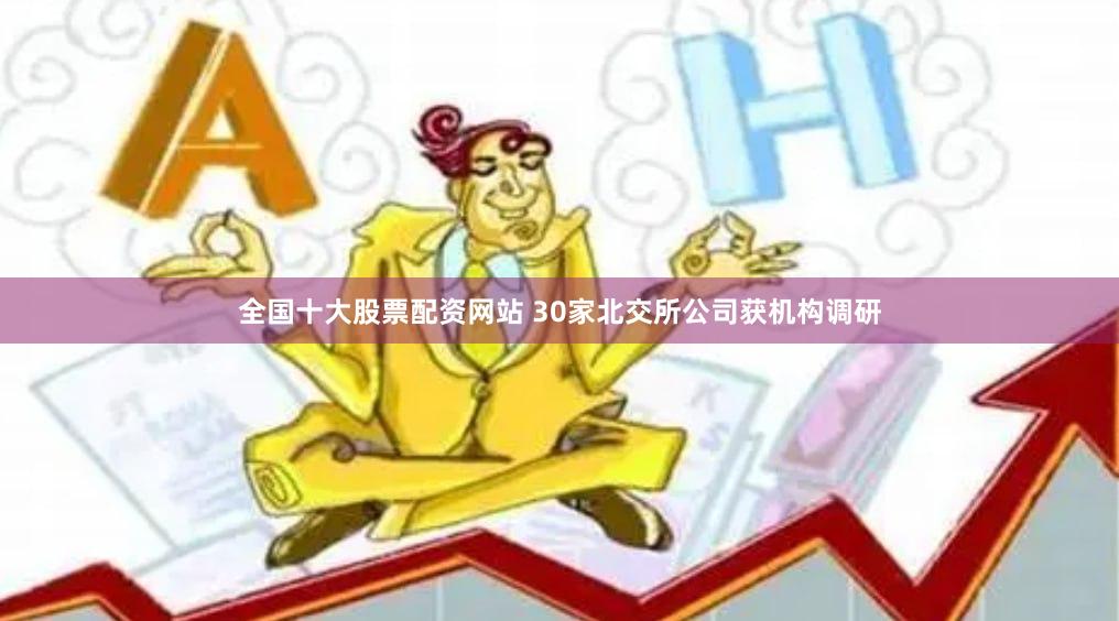 全国十大股票配资网站 30家北交所公司获机构调研