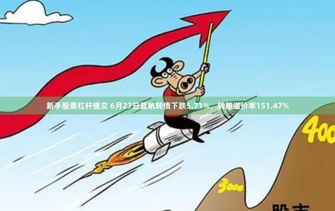 新手股票杠杆提交 6月27日蓝帆转债下跌5.71%，转股溢价率151.47%