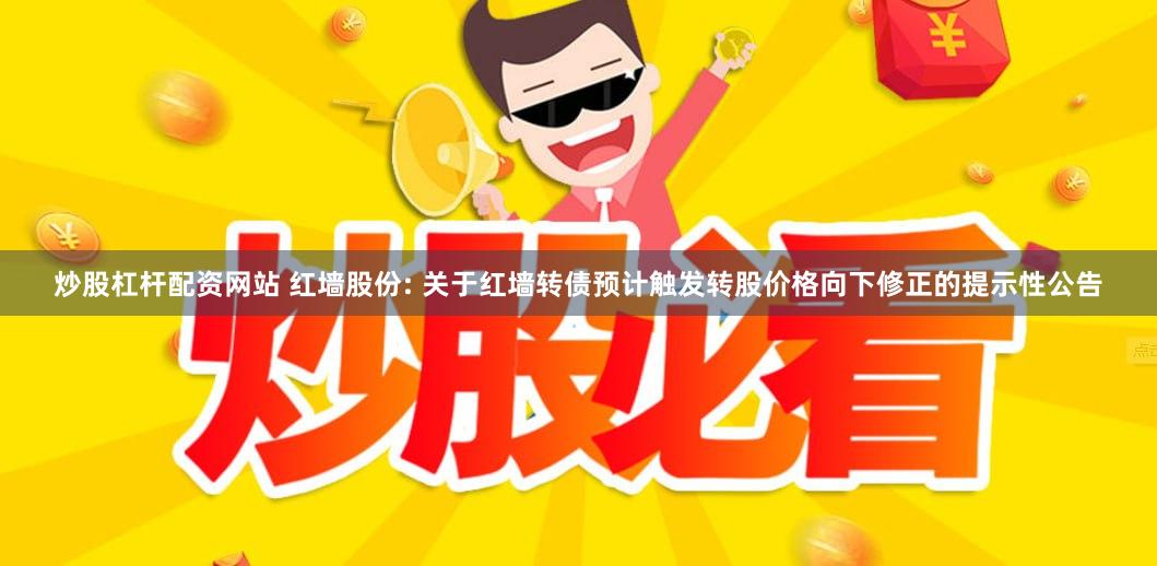 炒股杠杆配资网站 红墙股份: 关于红墙转债预计触发转股价格向下修正的提示性公告