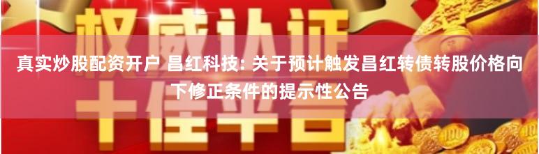 真实炒股配资开户 昌红科技: 关于预计触发昌红转债转股价格向下修正条件的提示性公告