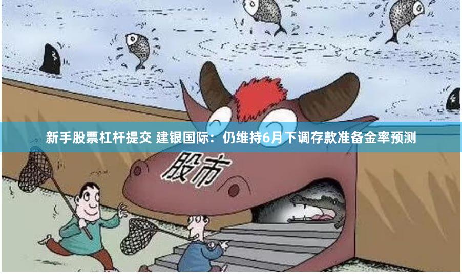 新手股票杠杆提交 建银国际：仍维持6月下调存款准备金率预测
