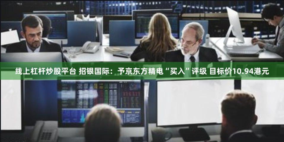 线上杠杆炒股平台 招银国际：予京东方精电“买入”评级 目标价10.94港元