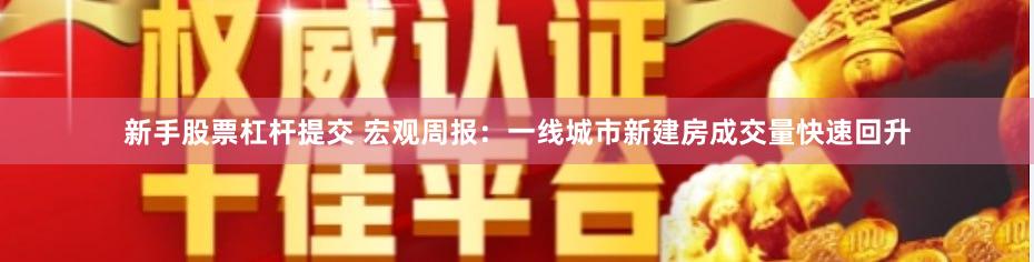 新手股票杠杆提交 宏观周报:一线城市新建房成交量快速回升
