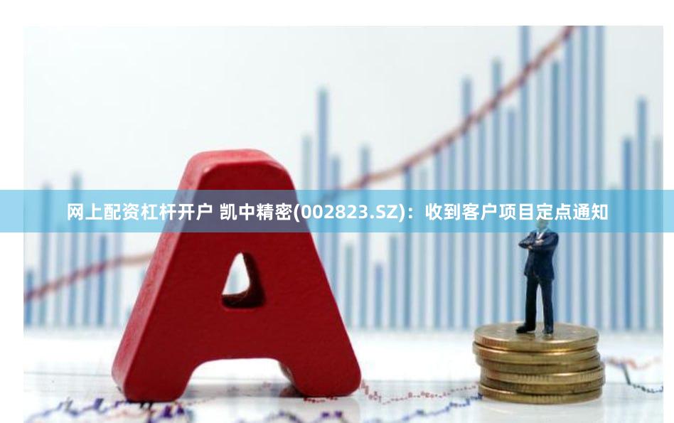 网上配资杠杆开户 凯中精密(002823.SZ)：收到客户项目定点通知