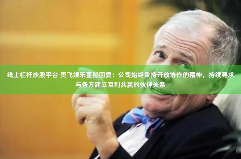 线上杠杆炒股平台 奥飞娱乐董秘回复：公司始终秉持开放协作的精神，持续寻求与各方建立互利共赢的伙伴关系