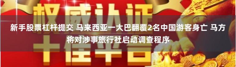 新手股票杠杆提交 马来西亚一大巴翻覆2名中国游客身亡 马方将对涉事旅行社启动调查程序