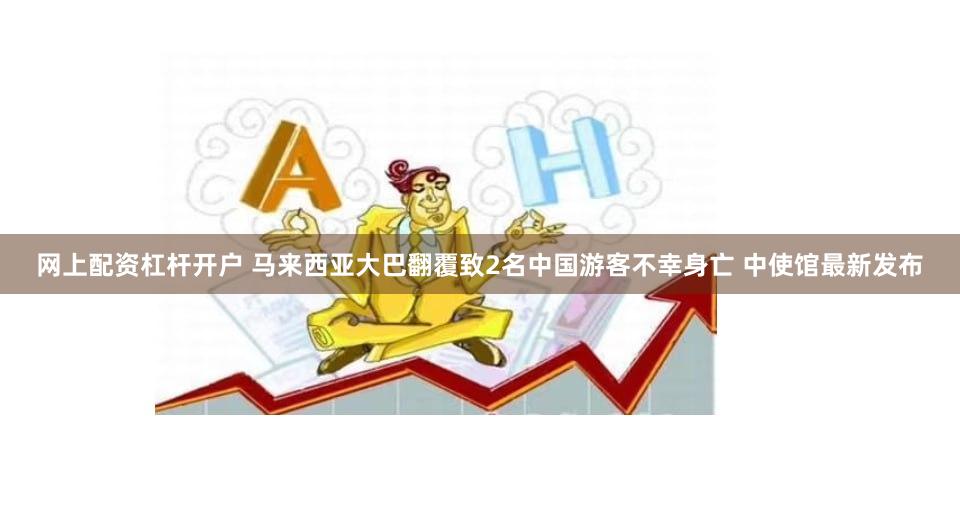 网上配资杠杆开户 马来西亚大巴翻覆致2名中国游客不幸身亡 中使馆最新发布