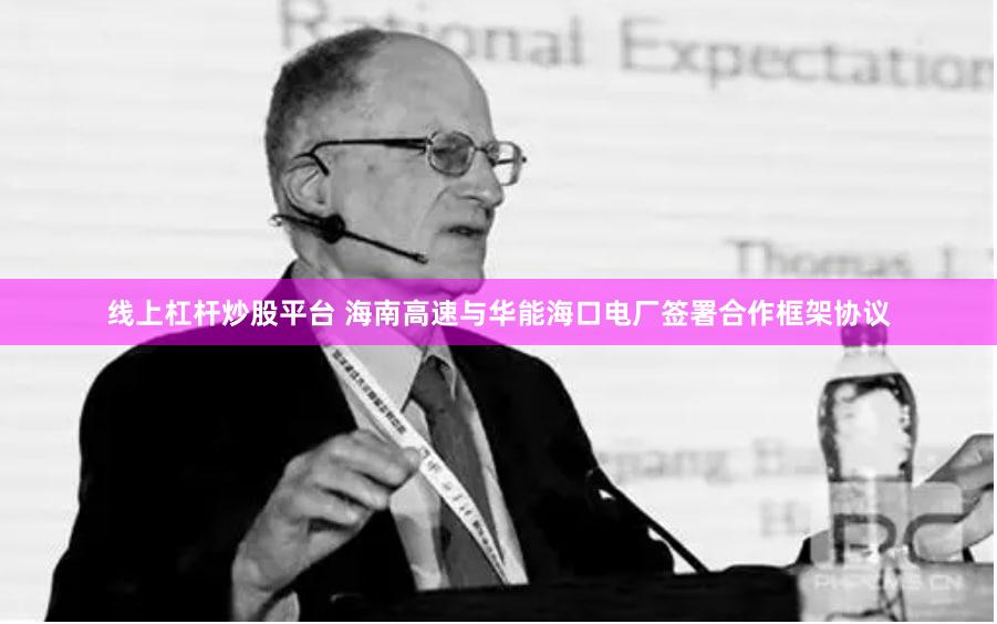 线上杠杆炒股平台 海南高速与华能海口电厂签署合作框架协议