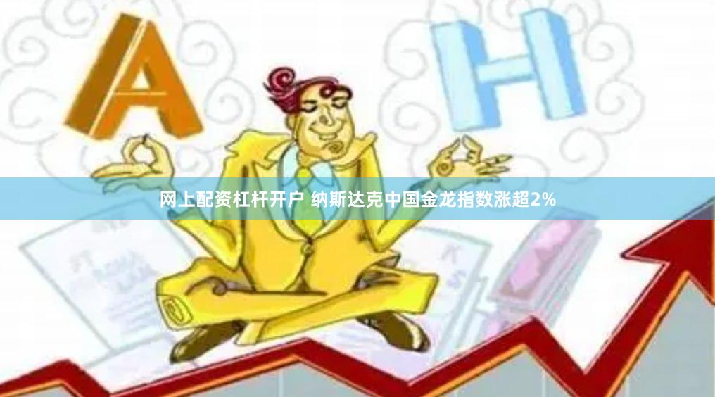 网上配资杠杆开户 纳斯达克中国金龙指数涨超2%