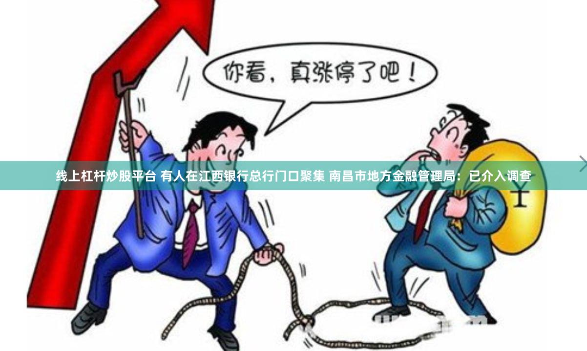 线上杠杆炒股平台 有人在江西银行总行门口聚集 南昌市地方金融管理局：已介入调查