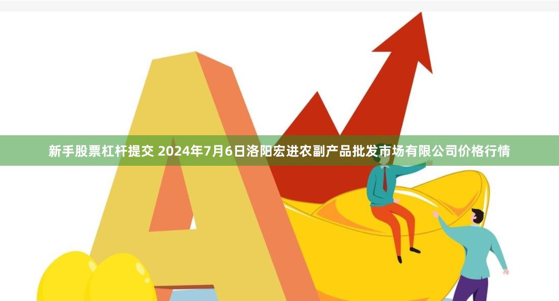 新手股票杠杆提交 2024年7月6日洛阳宏进农副产品批发市场有限公司价格行情