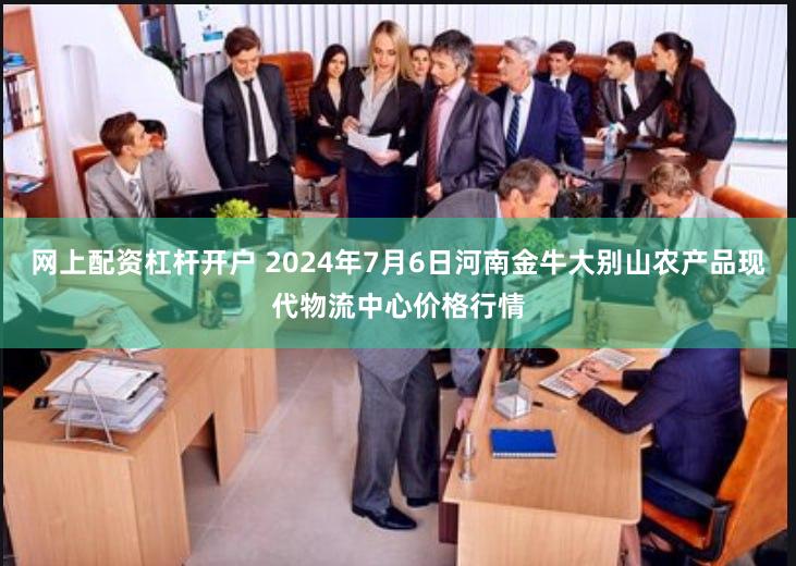 网上配资杠杆开户 2024年7月6日河南金牛大别山农产品现代物流中心价格行情