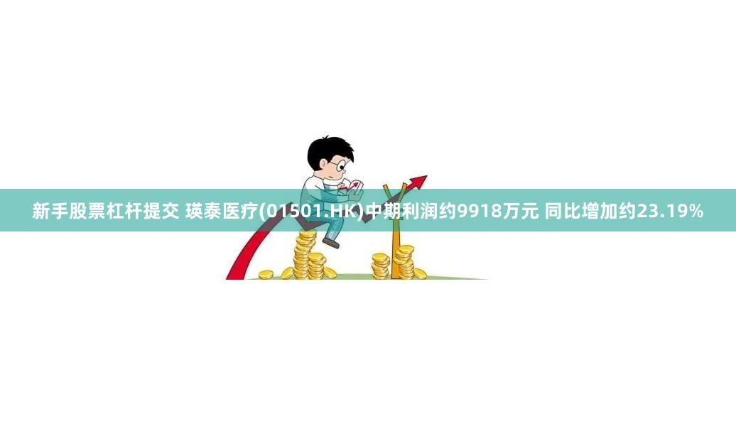 新手股票杠杆提交 瑛泰医疗(01501.HK)中期利润约9918万元 同比增加约23.19%