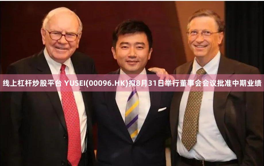 线上杠杆炒股平台 YUSEI(00096.HK)拟8月31日举行董事会会议批准中期业绩