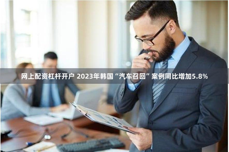 网上配资杠杆开户 2023年韩国“汽车召回”案例同比增加5.8%
