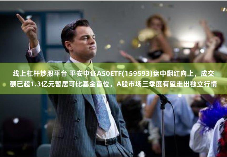 线上杠杆炒股平台 平安中证A50ETF(159593)盘中翻红向上，成交额已超1.3亿元暂居可比基金首位，A股市场三季度有望走出独立行情