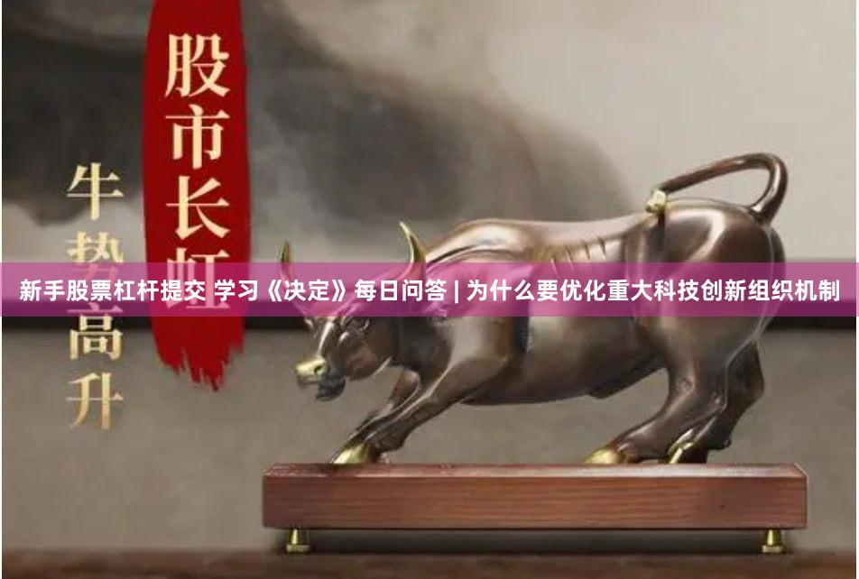 新手股票杠杆提交 学习《决定》每日问答 | 为什么要优化重大科技创新组织机制