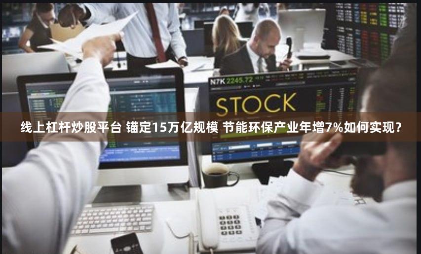 线上杠杆炒股平台 锚定15万亿规模 节能环保产业年增7%如何实现？