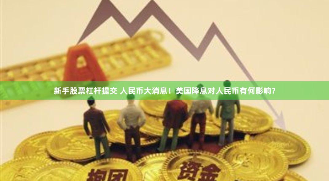 新手股票杠杆提交 人民币大消息！美国降息对人民币有何影响？