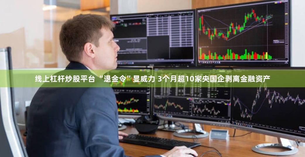 线上杠杆炒股平台 “退金令”显威力 3个月超10家央国企剥离金融资产