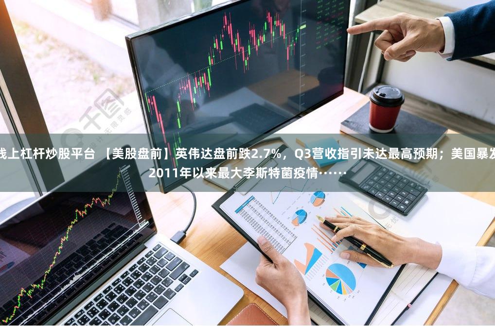 线上杠杆炒股平台 【美股盘前】英伟达盘前跌2.7%，Q3营收指引未达最高预期；美国暴发2011年以来最大李斯特菌疫情······