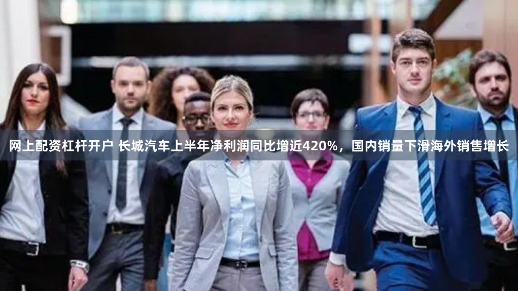 网上配资杠杆开户 长城汽车上半年净利润同比增近420%，国内销量下滑海外销售增长