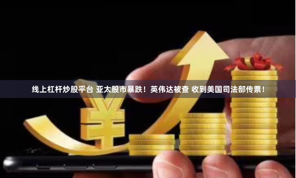 线上杠杆炒股平台 亚太股市暴跌！英伟达被查 收到美国司法部传票！