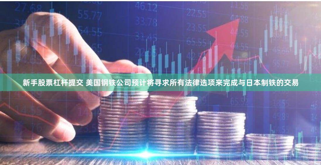 新手股票杠杆提交 美国钢铁公司预计将寻求所有法律选项来完成与日本制铁的交易