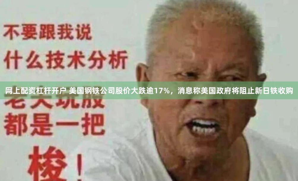 网上配资杠杆开户 美国钢铁公司股价大跌逾17%，消息称美国政府将阻止新日铁收购